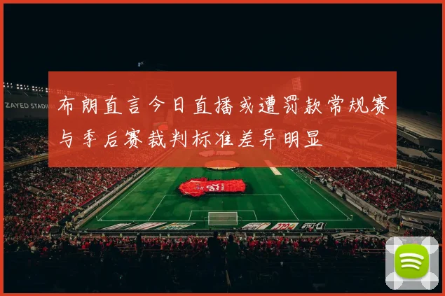 布朗直言今日直播或遭罚款常规赛与季后赛裁判标准差异明显