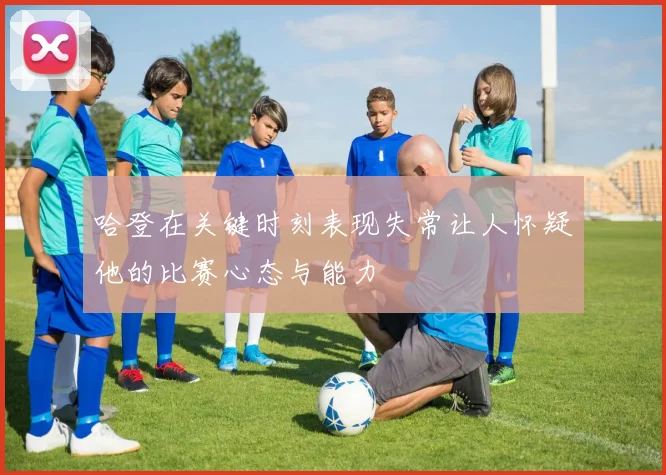 哈登在关键时刻表现失常让人怀疑他的比赛心态与能力