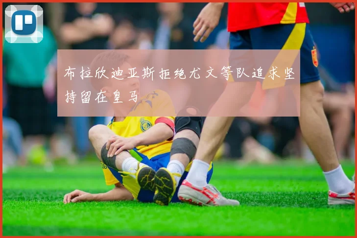 布拉欣迪亚斯拒绝尤文等队追求坚持留在皇马