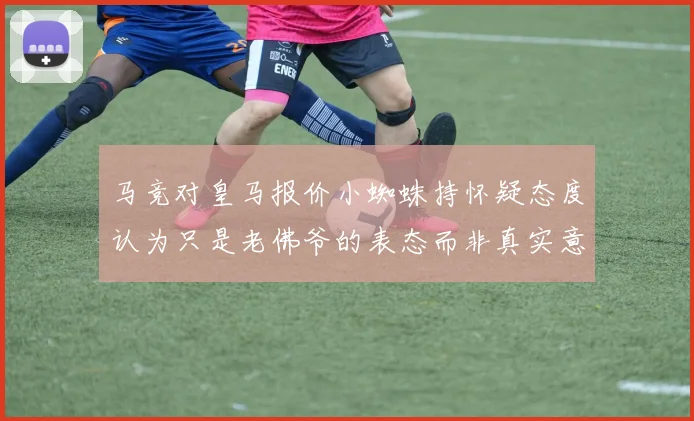 马竞对皇马报价小蜘蛛持怀疑态度认为只是老佛爷的表态而非真实意图