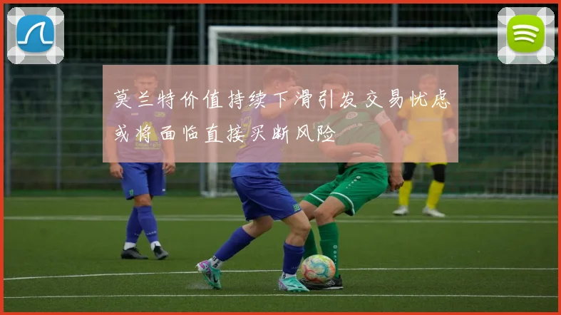 莫兰特价值持续下滑引发交易忧虑或将面临直接买断风险