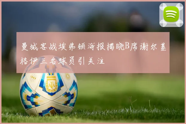 曼城客战埃弗顿海报揭晓B席谢尔基格伊三名球员引关注