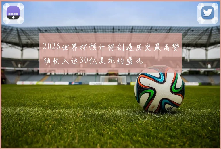 2026世界杯预计将创造历史最高赞助收入达30亿美元的盛况