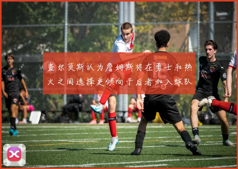 查尔莫斯认为詹姆斯将在勇士和热火之间选择更倾向于后者加入球队