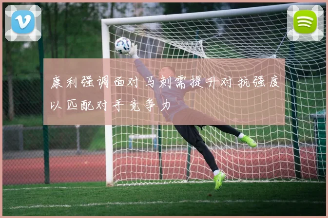康利强调面对马刺需提升对抗强度以匹配对手竞争力