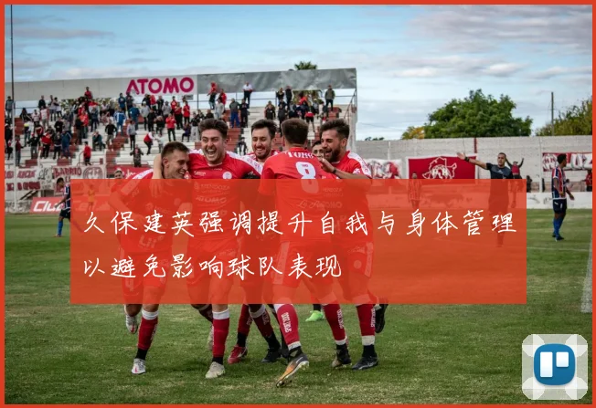 久保建英强调提升自我与身体管理以避免影响球队表现