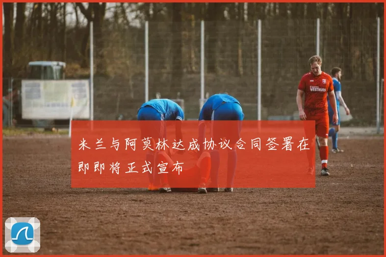 米兰与阿莫林达成协议合同签署在即即将正式宣布