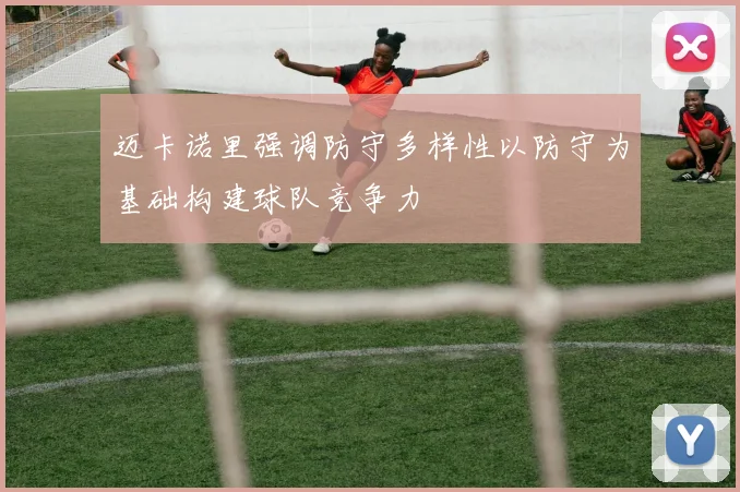 迈卡诺里强调防守多样性以防守为基础构建球队竞争力