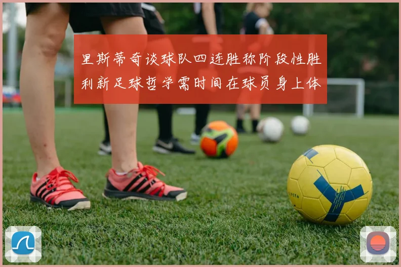 里斯蒂奇谈球队四连胜称阶段性胜利新足球哲学需时间在球员身上体现