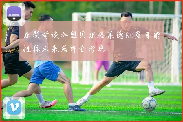 东契奇谈加盟贝尔格莱德红星可能性称未来或许会考虑