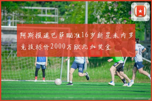 阿斯报道巴萨瞄准16岁新星米内罗竞技标价2000万欧元加奖金
