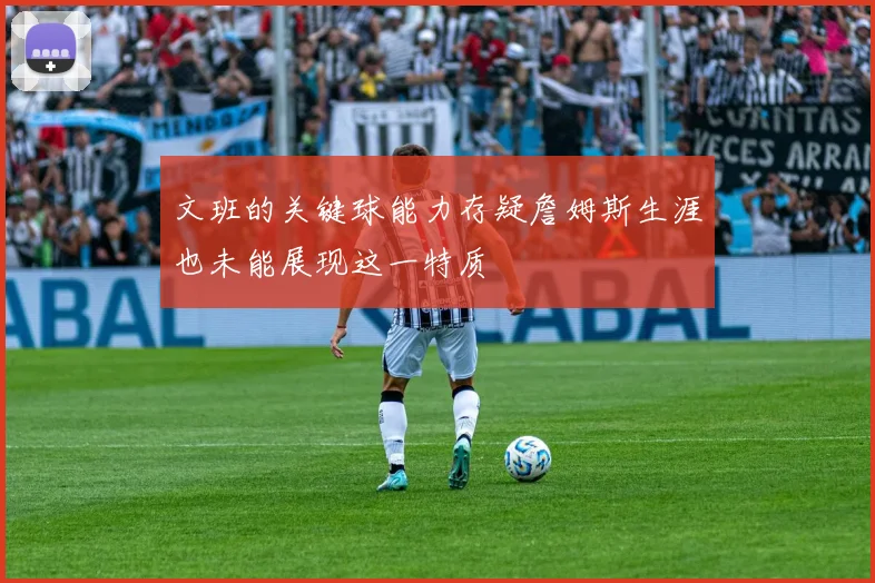 文班的关键球能力存疑詹姆斯生涯也未能展现这一特质