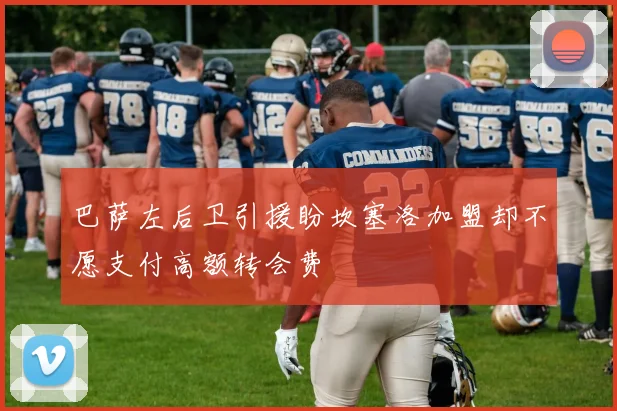 巴萨左后卫引援盼坎塞洛加盟却不愿支付高额转会费