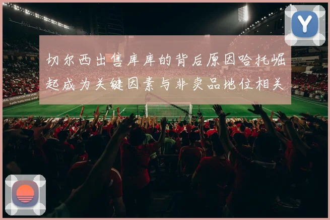 切尔西出售库库的背后原因哈托崛起成为关键因素与非卖品地位相关