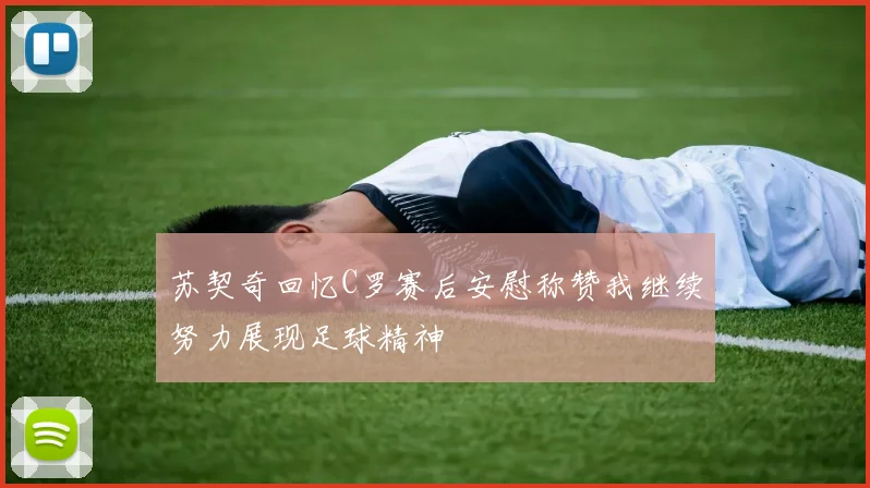 苏契奇回忆C罗赛后安慰称赞我继续努力展现足球精神