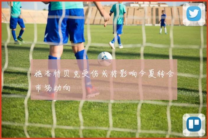 施洛特贝克受伤或将影响今夏转会市场动向