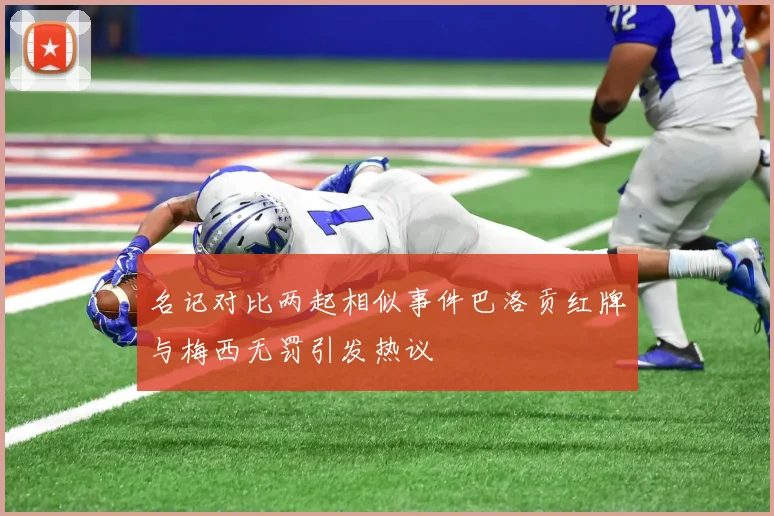 名记对比两起相似事件巴洛贡红牌与梅西无罚引发热议