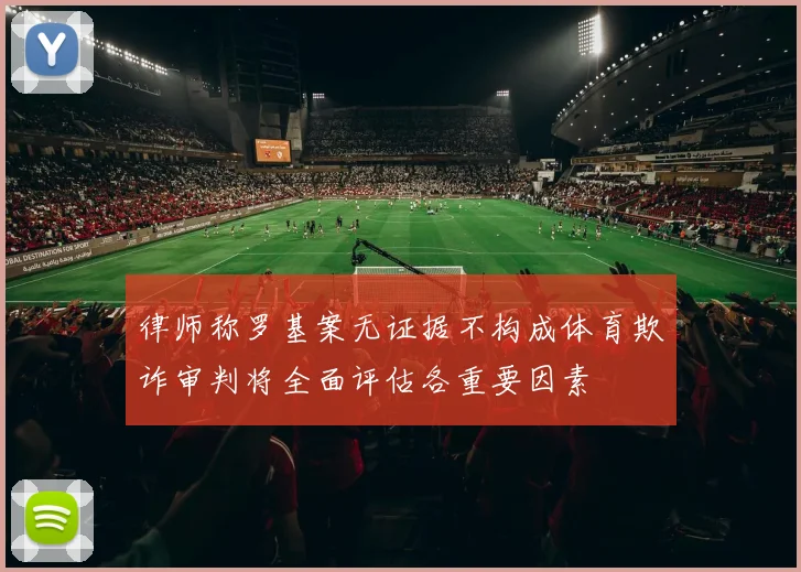 律师称罗基案无证据不构成体育欺诈审判将全面评估各重要因素