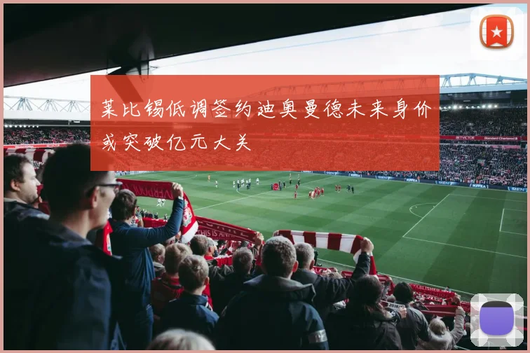 莱比锡低调签约迪奥曼德未来身价或突破亿元大关